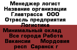 Менеджер-логист › Название организации ­ Главтрасса, ООО › Отрасль предприятия ­ Логистика › Минимальный оклад ­ 1 - Все города Работа » Вакансии   . Мордовия респ.,Саранск г.